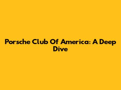 Porsche Club Of America: A Deep Dive