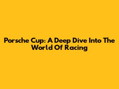 Porsche Cup: A Deep Dive Into The World Of Racing