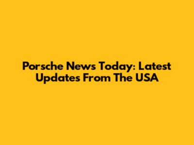 Porsche News Today: Latest Updates From The USA