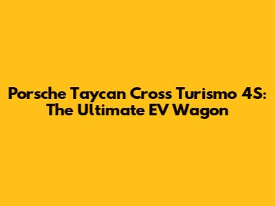 Porsche Taycan Cross Turismo 4S: The Ultimate EV Wagon