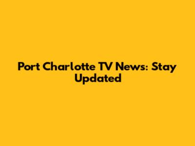 Port Charlotte TV News: Stay Updated
