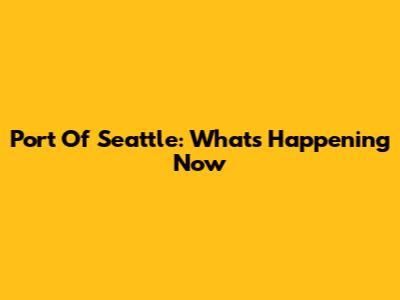 Port Of Seattle: What's Happening Now