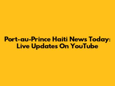 Port-au-Prince Haiti News Today: Live Updates On YouTube