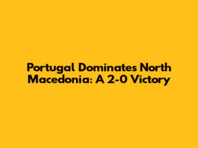 Portugal Dominates North Macedonia: A 2-0 Victory