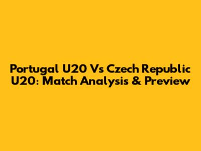 Portugal U20 Vs Czech Republic U20: Match Analysis & Preview