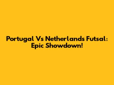 Portugal Vs Netherlands Futsal: Epic Showdown!