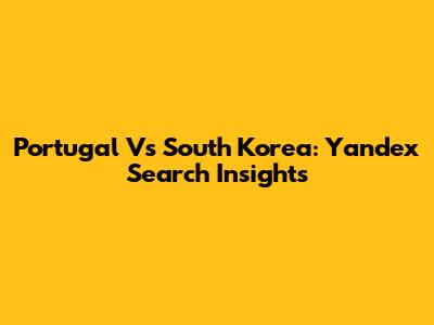 Portugal Vs South Korea: Yandex Search Insights