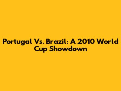 Portugal Vs. Brazil: A 2010 World Cup Showdown