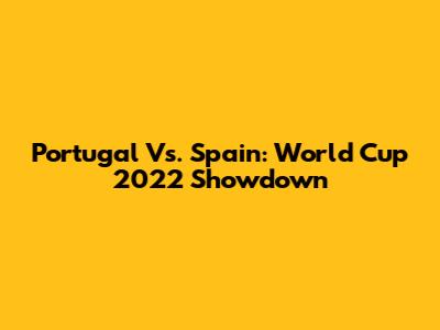 Portugal Vs. Spain: World Cup 2022 Showdown