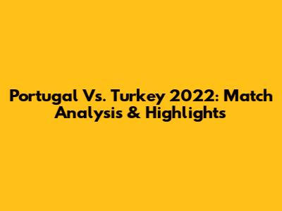 Portugal Vs. Turkey 2022: Match Analysis & Highlights