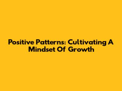 Positive Patterns: Cultivating A Mindset Of Growth