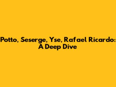 Potto, Seserge, Yse, Rafael Ricardo: A Deep Dive