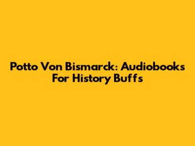 Potto Von Bismarck: Audiobooks For History Buffs
