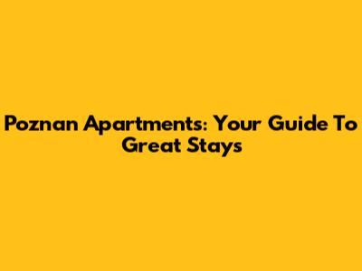 Poznan Apartments: Your Guide To Great Stays