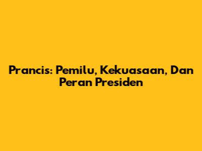 Prancis: Pemilu, Kekuasaan, Dan Peran Presiden