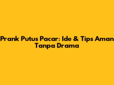 Prank Putus Pacar: Ide & Tips Aman Tanpa Drama