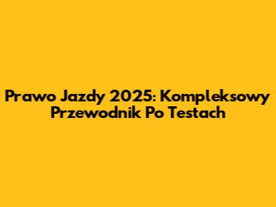 Prawo Jazdy 2025: Kompleksowy Przewodnik Po Testach