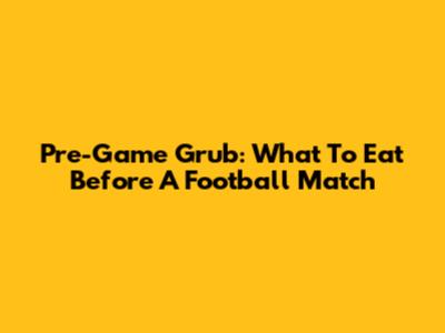 Pre-Game Grub: What To Eat Before A Football Match