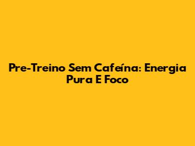 Pre-Treino Sem Cafeína: Energia Pura E Foco