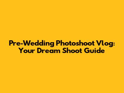 Pre-Wedding Photoshoot Vlog: Your Dream Shoot Guide