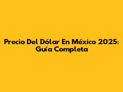 Precio Del Dólar En México 2025: Guía Completa