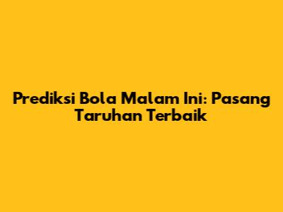 Prediksi Bola Malam Ini: Pasang Taruhan Terbaik