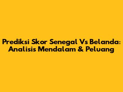 Prediksi Skor Senegal Vs Belanda: Analisis Mendalam & Peluang