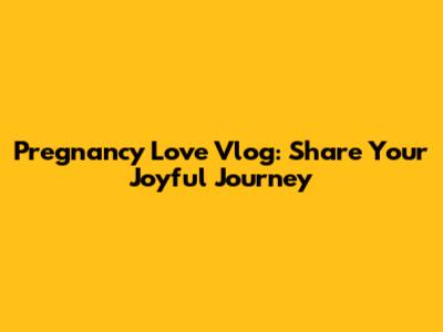 Pregnancy Love Vlog: Share Your Joyful Journey