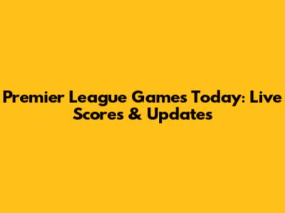 Premier League Games Today: Live Scores & Updates