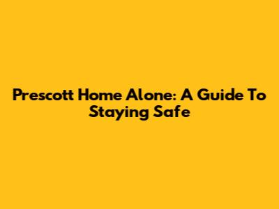 Prescott Home Alone: A Guide To Staying Safe