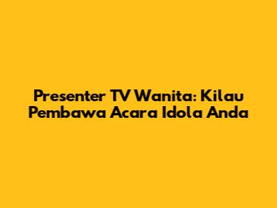 Presenter TV Wanita: Kilau Pembawa Acara Idola Anda