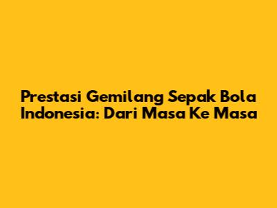 Prestasi Gemilang Sepak Bola Indonesia: Dari Masa Ke Masa