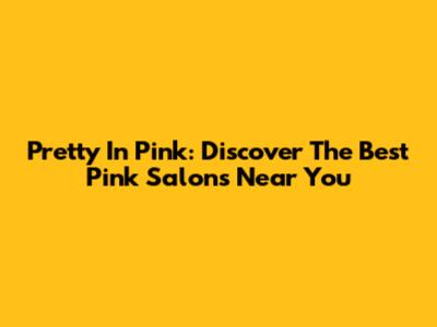 Pretty In Pink: Discover The Best Pink Salons Near You