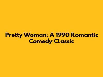 Pretty Woman: A 1990 Romantic Comedy Classic