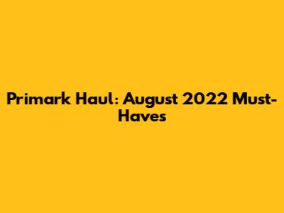 Primark Haul: August 2022 Must-Haves