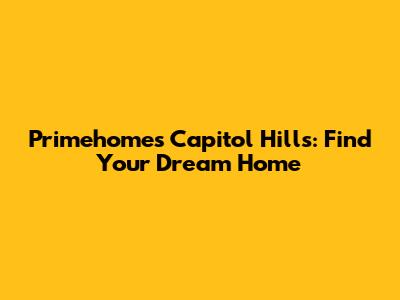 Primehomes Capitol Hills: Find Your Dream Home