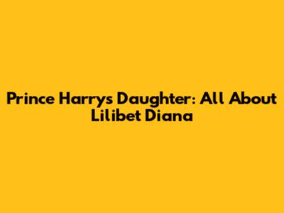 Prince Harry's Daughter: All About Lilibet Diana