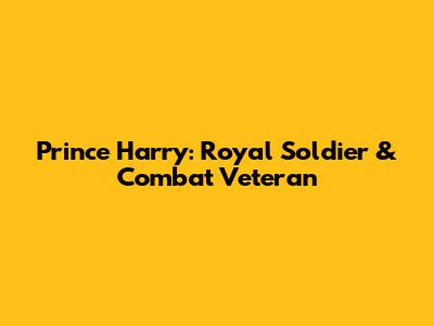Prince Harry: Royal Soldier & Combat Veteran