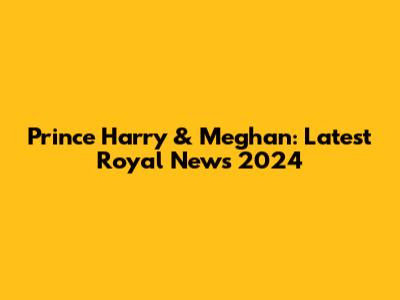 Prince Harry & Meghan: Latest Royal News 2024