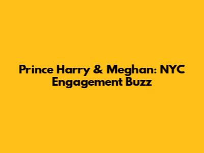 Prince Harry & Meghan: NYC Engagement Buzz