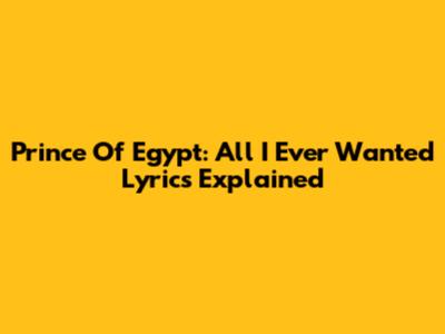 Prince Of Egypt: "All I Ever Wanted" Lyrics Explained