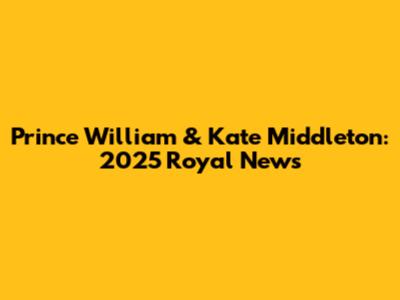 Prince William & Kate Middleton: 2025 Royal News
