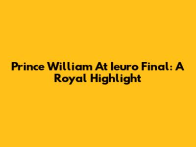 Prince William At Ieuro Final: A Royal Highlight