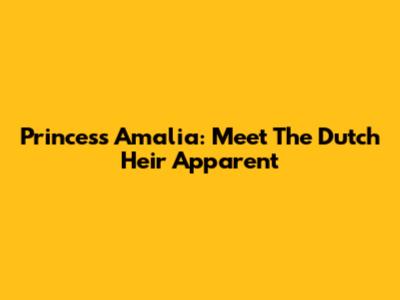 Princess Amalia: Meet The Dutch Heir Apparent