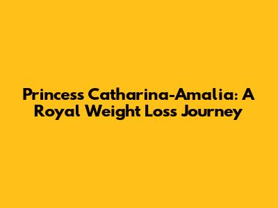 Princess Catharina-Amalia: A Royal Weight Loss Journey
