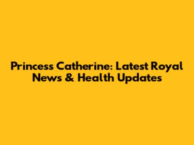 Princess Catherine: Latest Royal News & Health Updates