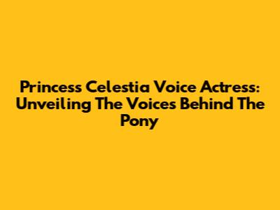 Princess Celestia Voice Actress: Unveiling The Voices Behind The Pony