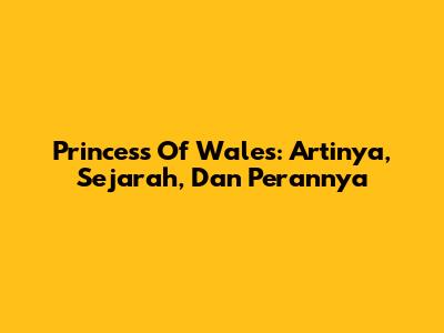 Princess Of Wales: Artinya, Sejarah, Dan Perannya