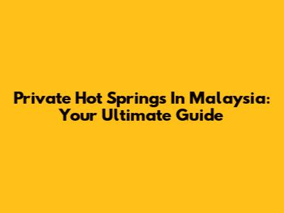 Private Hot Springs In Malaysia: Your Ultimate Guide