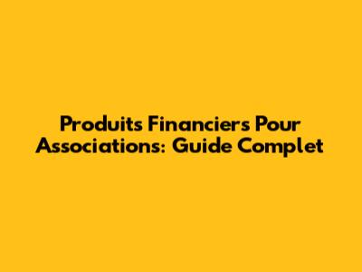 Produits Financiers Pour Associations: Guide Complet